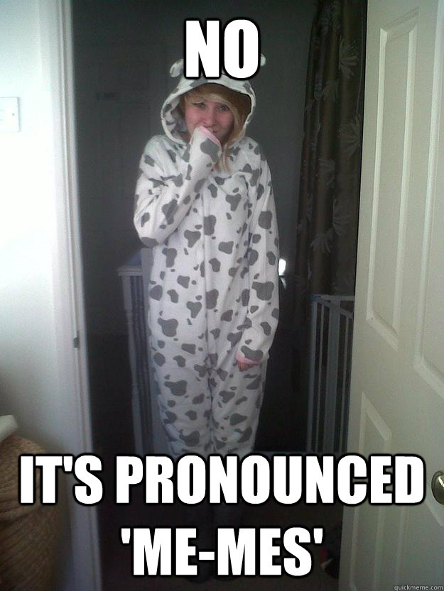 no it's pronounced 'me-mes' - no it's pronounced 'me-mes'  Misc