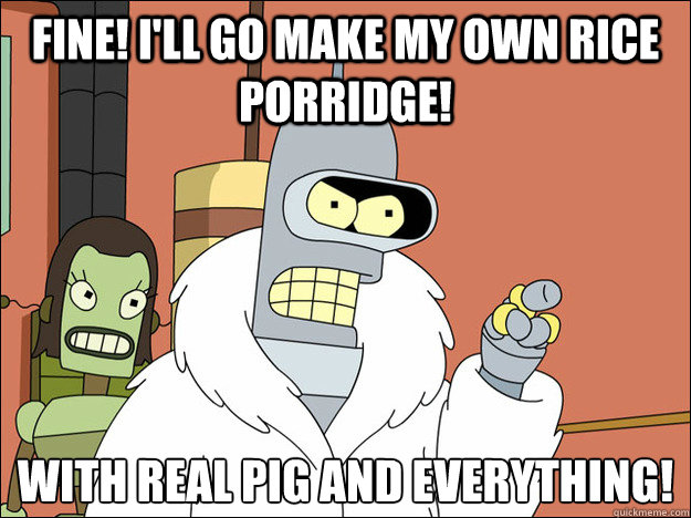 Fine! I'll go make my own rice porridge! With real pig and everything!
  Futuramabender