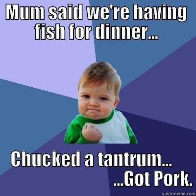 MUM SAID WE'RE HAVING FISH FOR DINNER... CHUCKED A TANTRUM...                                     ...GOT PORK. Success Kid