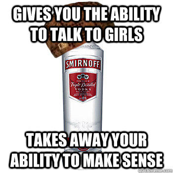 gives you the ability to talk to girls takes away your ability to make sense   Scumbag Alcohol