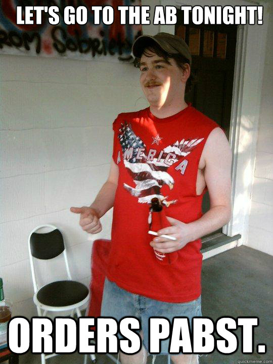 let's go to the ab tonight! Orders pabst. - let's go to the ab tonight! Orders pabst.  Redneck Randal