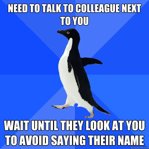 Need to talk to colleague next to you Wait until they look at you to avoid saying their name  Socially Awkward Penguin