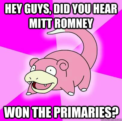 Hey guys, did you hear Mitt Romney won the primaries?  Slowpoke