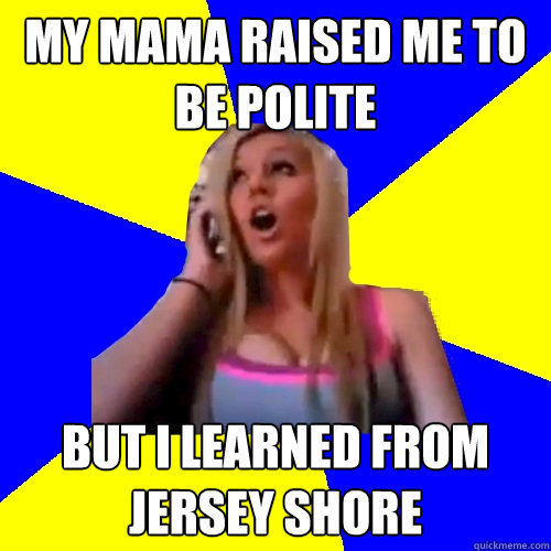 My mama raised me to be polite but I learned from Jersey Shore - My mama raised me to be polite but I learned from Jersey Shore  Cross cultural studies girl