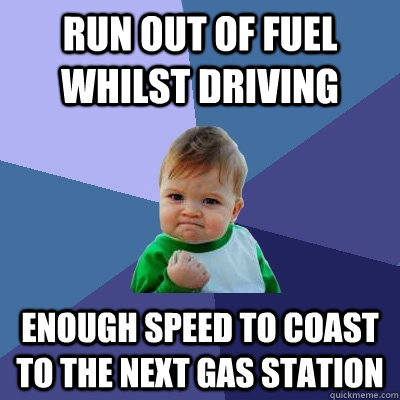 Run out of Fuel whilst driving enough speed to coast to the next gas station  Success Kid