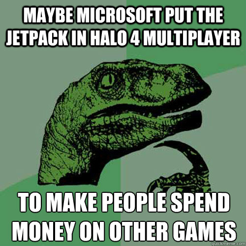 Maybe Microsoft put the Jetpack in halo 4 multiplayer to make people spend money on other games  Philosoraptor