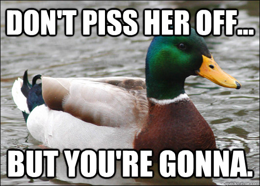 Don't piss her off... But you're gonna.  Actual Advice Mallard