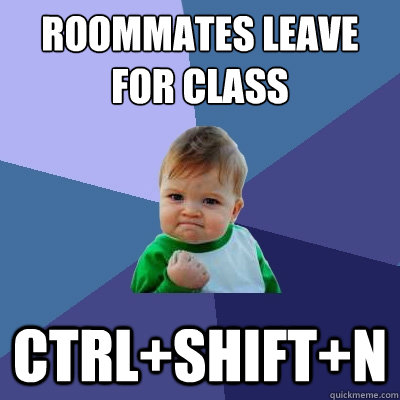Roommates leave for class
 ctrl+shift+n - Roommates leave for class
 ctrl+shift+n  Success Kid