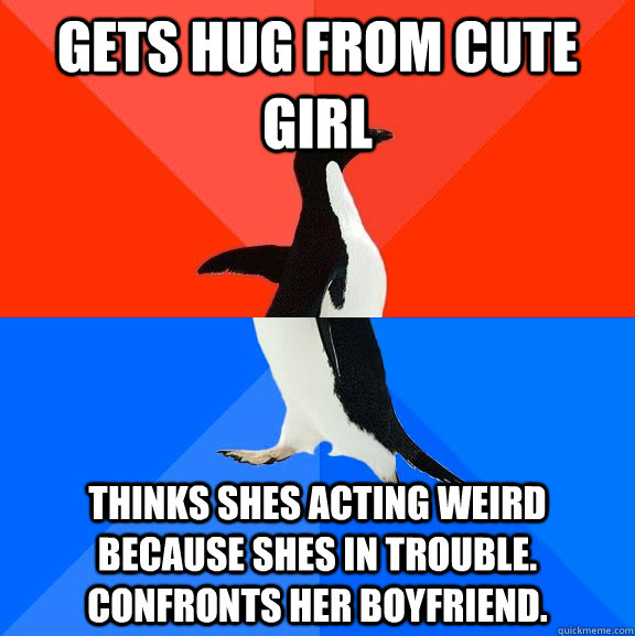 Gets hug from cute girl Thinks shes acting weird because shes in trouble. confronts her boyfriend.  Socially Awesome Awkward Penguin