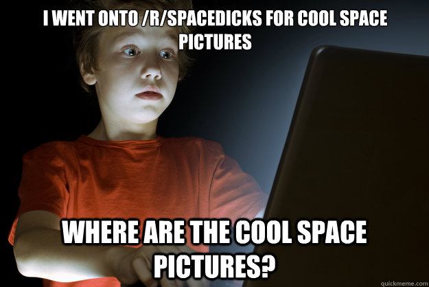 i went onto /r/spacedicks for cool space pictures Where are the cool space pictures?  scared first day on the internet kid