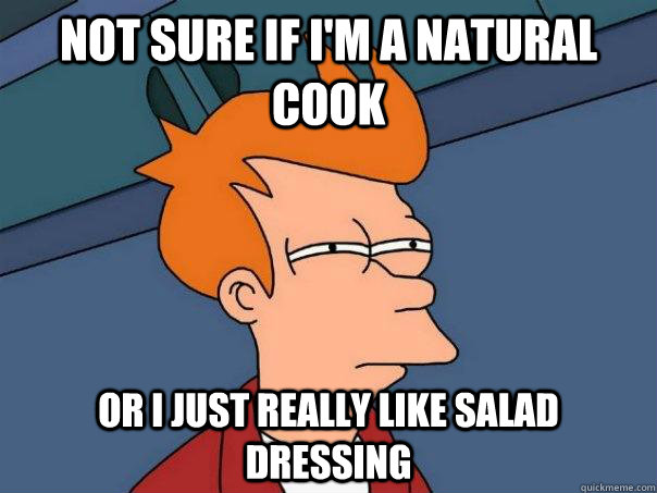 Not sure if I'm a natural cook Or I just really like salad dressing  Futurama Fry