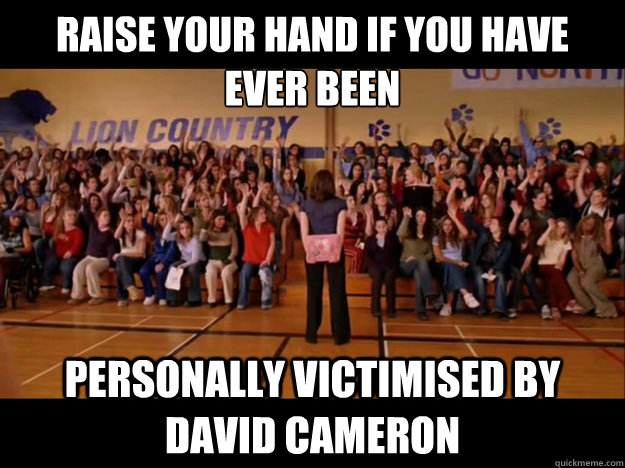 Raise your hand if you have ever been  personally victimised by David Cameron - Raise your hand if you have ever been  personally victimised by David Cameron  Personally victimized by Regina George