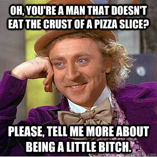 Oh, you're a man that doesn't eat the crust of a pizza slice?  Please, tell me more about being a little bitch.  Condescending Wonka