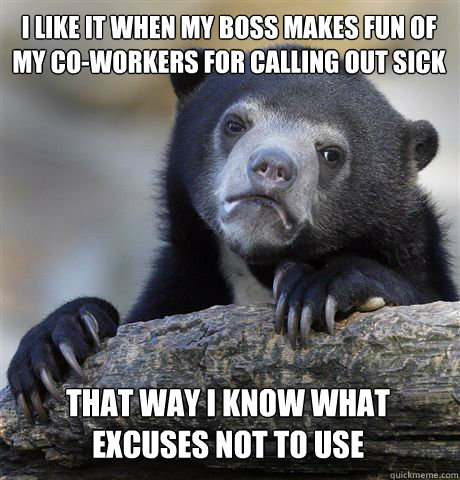 I like it when my boss makes fun of my co-workers for calling out sick That way I know what excuses not to use  Confession Bear