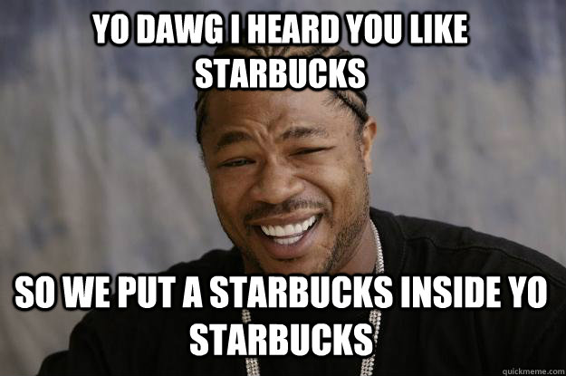 yo dawg i heard you like starbucks so we put a starbucks inside yo starbucks - yo dawg i heard you like starbucks so we put a starbucks inside yo starbucks  Xzibit meme