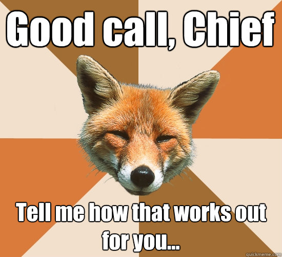 Good call, Chief Tell me how that works out for you...   Condescending Fox