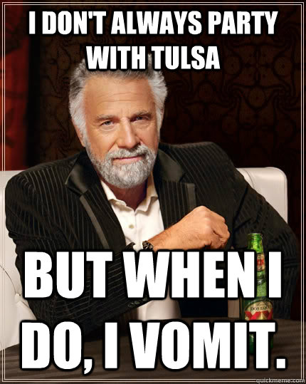 I don't always party with TULSA but when I do, I vomit.  The Most Interesting Man In The World
