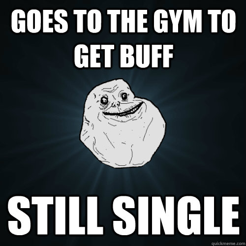 Goes to the gym to get buff still single - Goes to the gym to get buff still single  Forever Alone