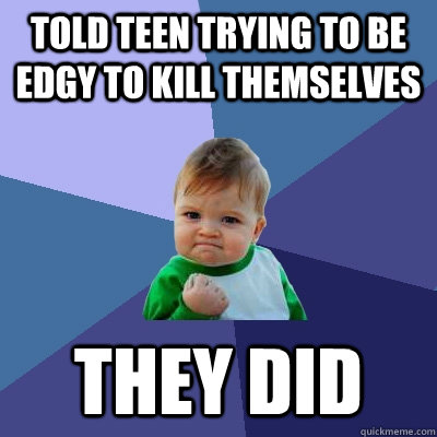 told teen trying to be edgy to kill themselves they did - told teen trying to be edgy to kill themselves they did  Success Kid