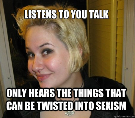 listens to you talk only hears the things that can be twisted into sexism - listens to you talk only hears the things that can be twisted into sexism  3rd wave feminist