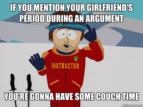 if you mention your girlfriend's period during an argument you're gonna have some couch time  Your gonna have a bad time
