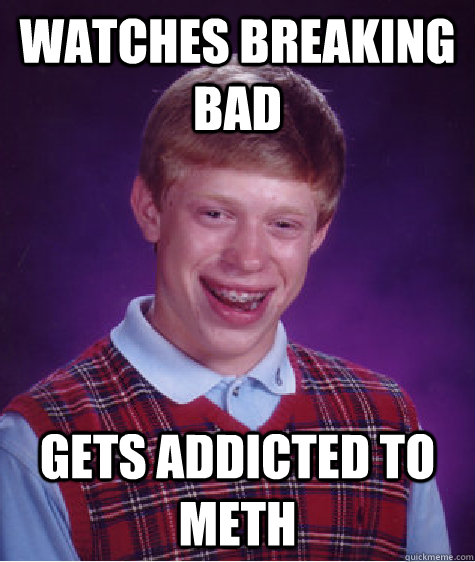 Watches Breaking Bad Gets addicted to Meth  Bad Luck Brian