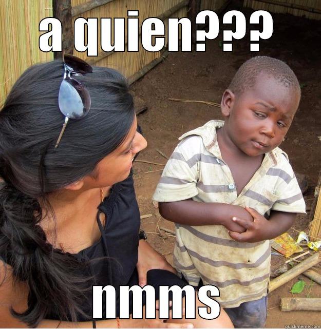 A QUIEN??? NMMS Skeptical Third World Kid