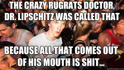 The crazy rugrats doctor, Dr. Lipschitz was called that because all that comes out of his mouth is shit... - The crazy rugrats doctor, Dr. Lipschitz was called that because all that comes out of his mouth is shit...  Sudden Clarity Clarence