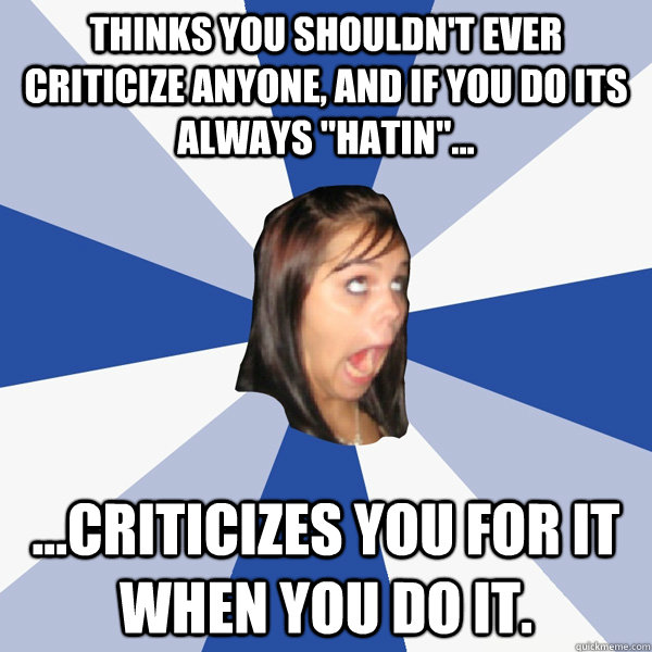 Thinks you shouldn't ever criticize anyone, and if you do its always 