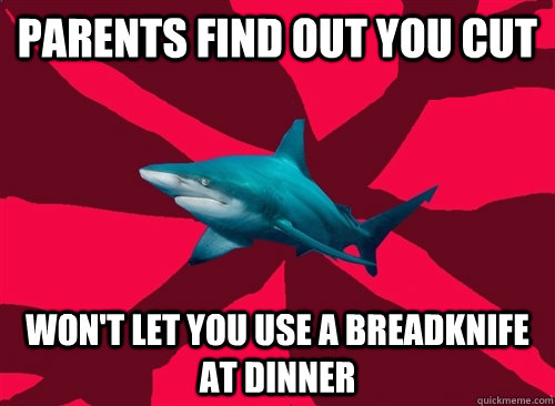 parents find out you cut won't let you use a breadknife at dinner  Self-Injury Shark