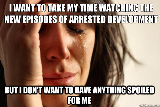 I want to take my time watching the new episodes of Arrested Development But I don't want to have anything spoiled for me  First World Problems