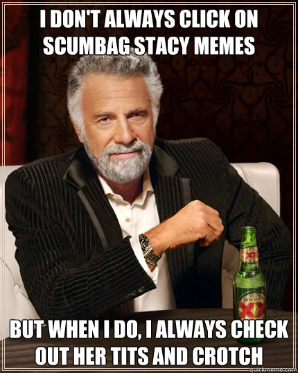 I don't always click on scumbag stacy memes BUT WHEN I DO, i always check out her tits and crotch  Dos Equis man