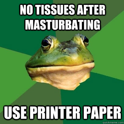 no tissues after masturbating use printer paper  Foul Bachelor Frog