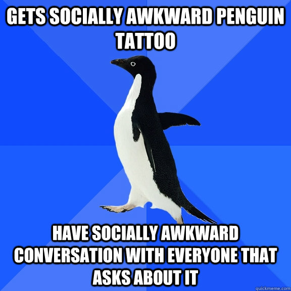 Gets socially awkward penguin tattoo have socially awkward conversation with everyone that asks about it  Socially Awkward Penguin