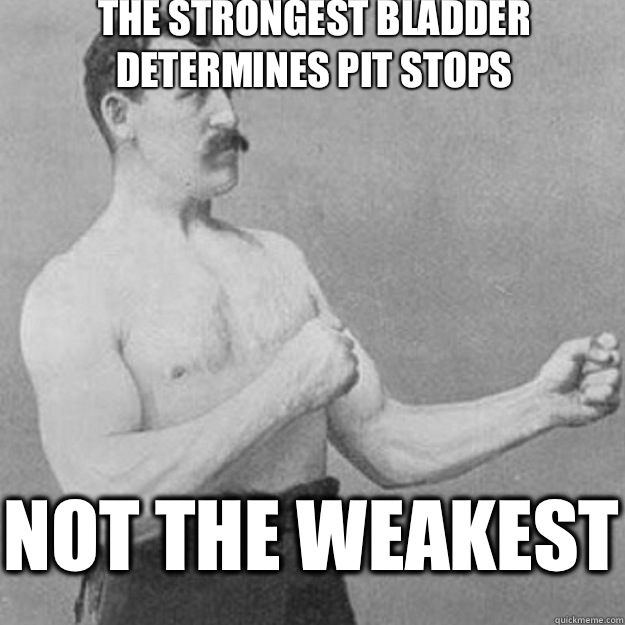 The strongest bladder determines pit stops Not the weakest   overly manly man