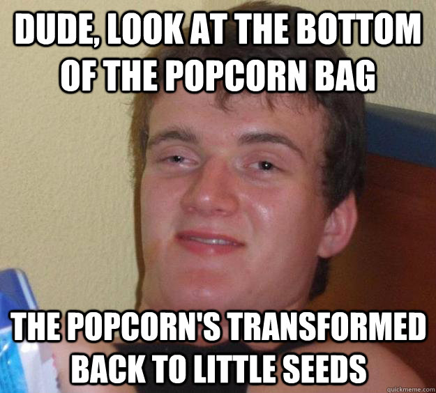 Dude, look at the bottom of the popcorn bag the popcorn's transformed back to little seeds  10 Guy