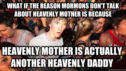 What if the reason mormons don't talk about heavenly mother is because heavenly mother is actually another heavenly daddy  Sudden Clarity Clarence