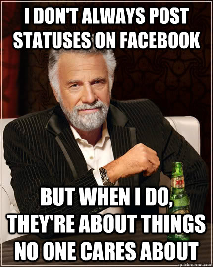 I don't always post statuses on facebook but when I do, they're about things no one cares about - I don't always post statuses on facebook but when I do, they're about things no one cares about  The Most Interesting Man In The World