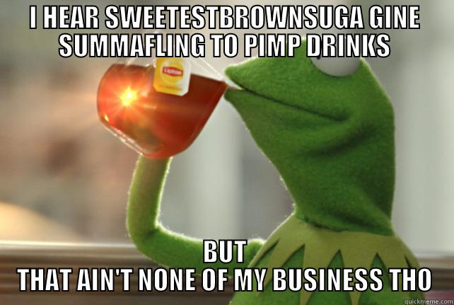 I HEAR SWEETESTBROWNSUGA GINE SUMMAFLING TO PIMP DRINKS BUT THAT AIN'T NONE OF MY BUSINESS THO Misc