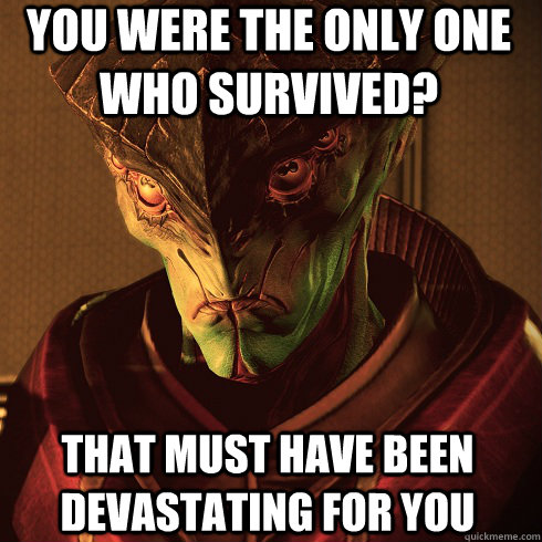 You were the only one who survived? That must have been devastating for you - You were the only one who survived? That must have been devastating for you  Condescending Javik