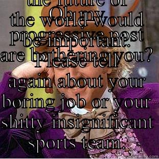 OH MY PROGRESSIVE POST ARE BOTHERING YOU? SORRY, I THOUGHT THE FUTURE OF THE WORLD WOULD BE IMPORTANT. PLEASE TELL AGAIN ABOUT YOUR BORING JOB OR YOUR SHITTY INSIGNIFICANT SPORTS TEAM. Condescending Wonka