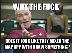 why the fuck does it look like they mixed the map app with draw something?  Annoyed Picard