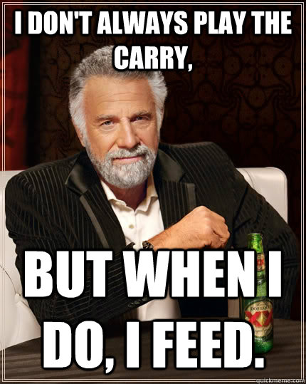 I don't always play the carry, but when I do, I feed.  The Most Interesting Man In The World