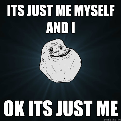 Its just Me myself and i ok its just me - Its just Me myself and i ok its just me  Forever Alone