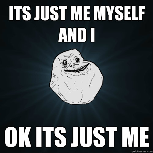 Its just Me myself and i ok its just me  Forever Alone
