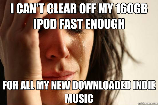 I can't clear off my 160gb iPod fast enough for all my new downloaded indie music  First World Problems