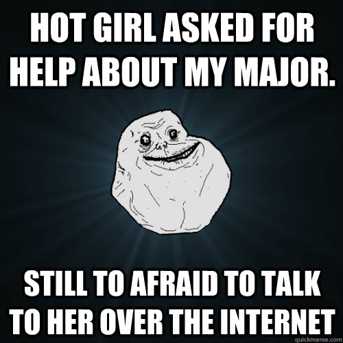 Hot girl asked for help about my major. Still To Afraid to talk to her over the internet  Forever Alone