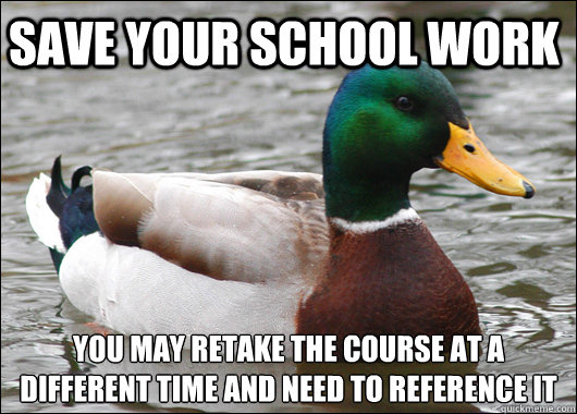 Save your school work you may retake the course at a different time and need to reference it  Actual Advice Mallard