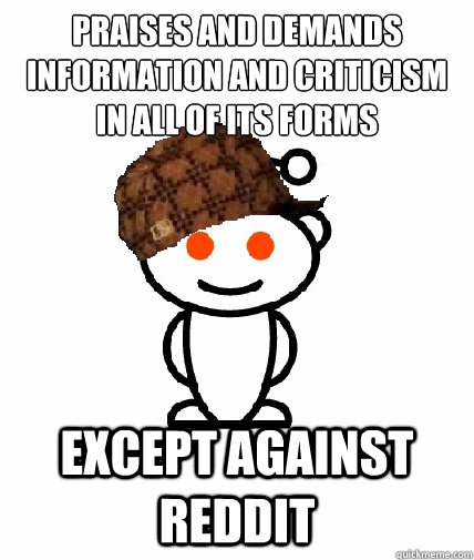 Praises and demands information and criticism in all of its forms Except against Reddit  Scumbag Redditor