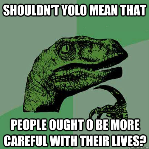 Shouldn't yolo mean that people ought o be more careful with their lives? - Shouldn't yolo mean that people ought o be more careful with their lives?  Philosoraptor
